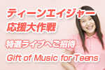 ティーンエイジャー応援大作戦！！"Gift of Music for Teens" 