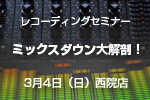 レコーディングセミナー第四弾『ミックスダウン大解剖！』