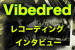 レコーディングインタビュー Vibedred 